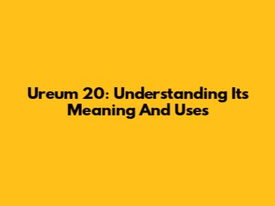 Ureum 20: Understanding Its Meaning And Uses