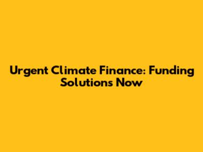 Urgent Climate Finance: Funding Solutions Now