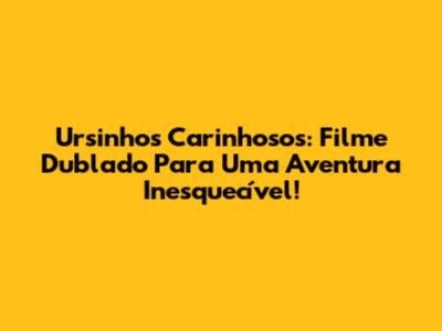 Ursinhos Carinhosos: Filme Dublado Para Uma Aventura Inesquecível!
