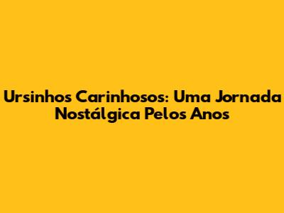 Ursinhos Carinhosos: Uma Jornada Nostálgica Pelos Anos