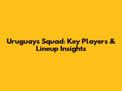 Uruguay's Squad: Key Players & Lineup Insights