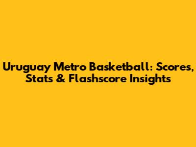 Uruguay Metro Basketball: Scores, Stats & Flashscore Insights