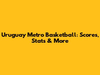 Uruguay Metro Basketball: Scores, Stats & More
