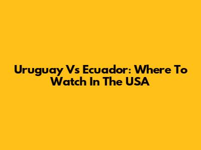 Uruguay Vs Ecuador: Where To Watch In The USA
