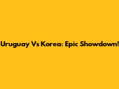 Uruguay Vs Korea: Epic Showdown!