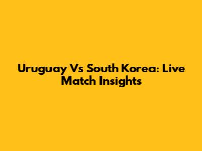 Uruguay Vs South Korea: Live Match Insights