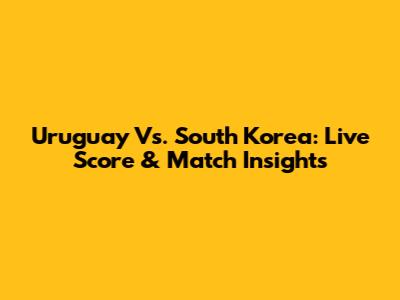 Uruguay Vs. South Korea: Live Score & Match Insights