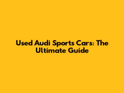 Used Audi Sports Cars: The Ultimate Guide