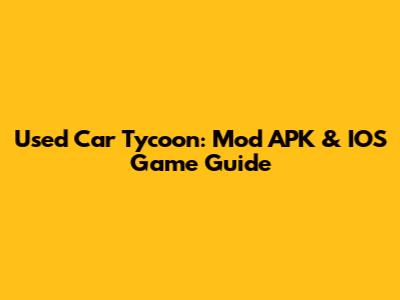 Used Car Tycoon: Mod APK & IOS Game Guide