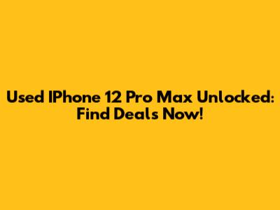 Used IPhone 12 Pro Max Unlocked: Find Deals Now!