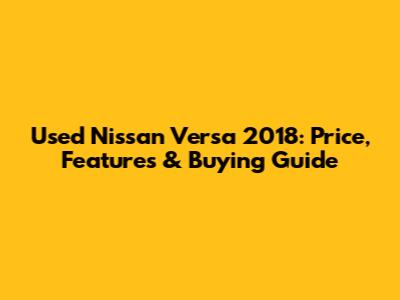 Used Nissan Versa 2018: Price, Features & Buying Guide