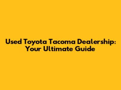 Used Toyota Tacoma Dealership: Your Ultimate Guide