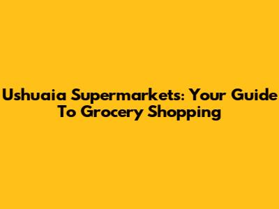 Ushuaia Supermarkets: Your Guide To Grocery Shopping
