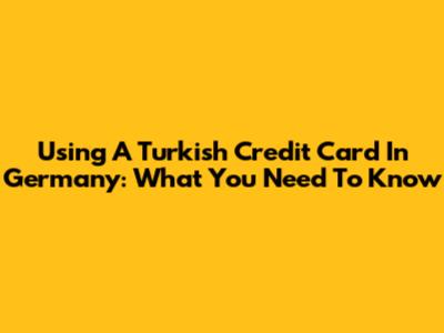 Using A Turkish Credit Card In Germany: What You Need To Know