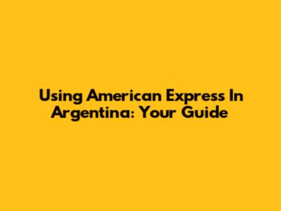 Using American Express In Argentina: Your Guide