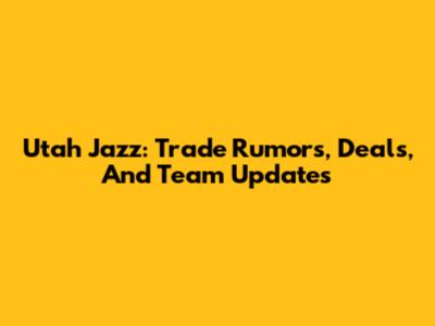 Utah Jazz: Trade Rumors, Deals, And Team Updates