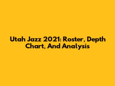 Utah Jazz 2021: Roster, Depth Chart, And Analysis