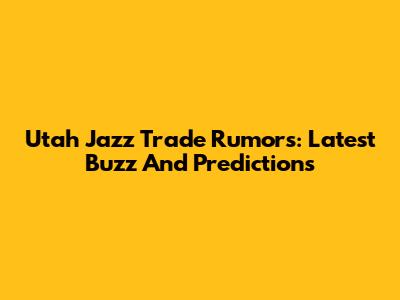 Utah Jazz Trade Rumors: Latest Buzz And Predictions