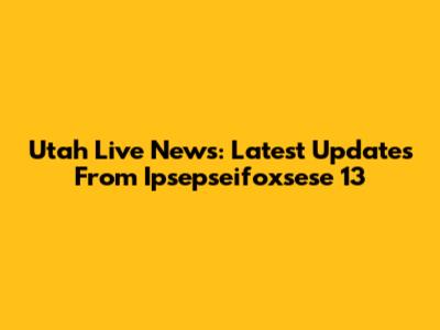 Utah Live News: Latest Updates From Ipsepseifoxsese 13