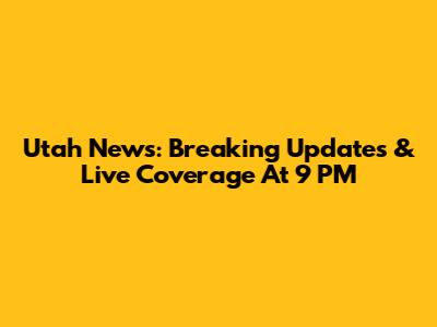 Utah News: Breaking Updates & Live Coverage At 9 PM