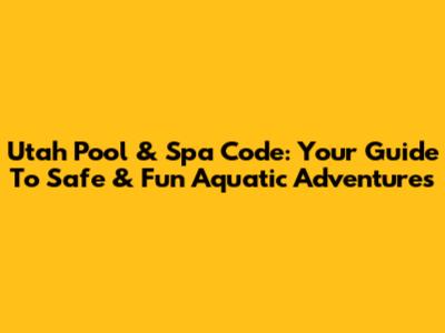 Utah Pool & Spa Code: Your Guide To Safe & Fun Aquatic Adventures