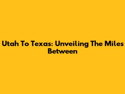 Utah To Texas: Unveiling The Miles Between