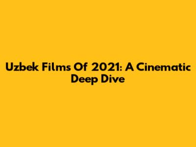 Uzbek Films Of 2021: A Cinematic Deep Dive