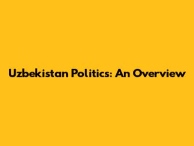 Uzbekistan Politics: An Overview