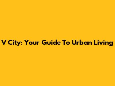V City: Your Guide To Urban Living
