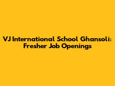 VJ International School Ghansoli: Fresher Job Openings