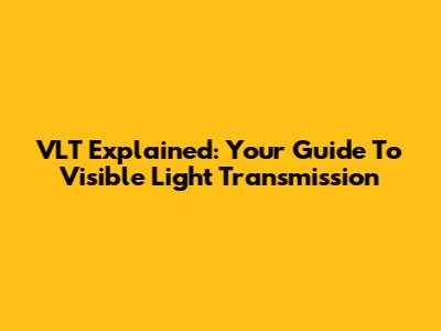 VLT Explained: Your Guide To Visible Light Transmission
