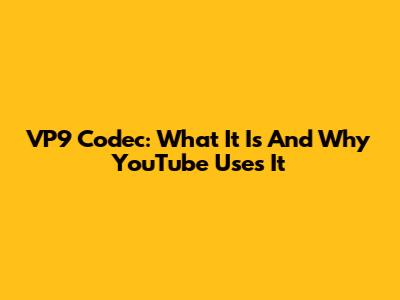 VP9 Codec: What It Is And Why YouTube Uses It