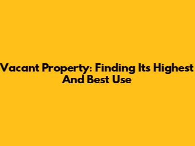 Vacant Property: Finding Its Highest And Best Use