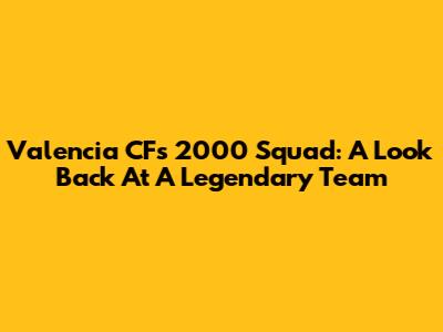 Valencia CF's 2000 Squad: A Look Back At A Legendary Team