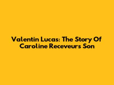 Valentin Lucas: The Story Of Caroline Receveur's Son