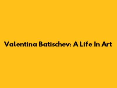 Valentina Batischev: A Life In Art