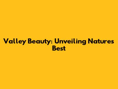 Valley Beauty: Unveiling Nature's Best
