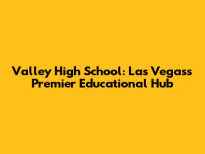 Valley High School: Las Vegas's Premier Educational Hub