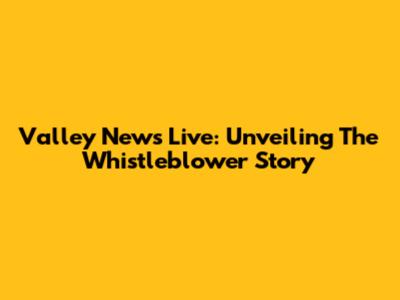 Valley News Live: Unveiling The Whistleblower Story