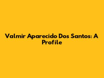 Valmir Aparecido Dos Santos: A Profile