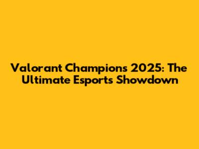 Valorant Champions 2025: The Ultimate Esports Showdown