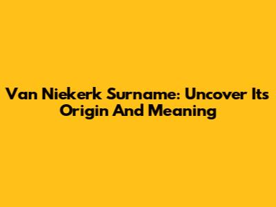 Van Niekerk Surname: Uncover Its Origin And Meaning