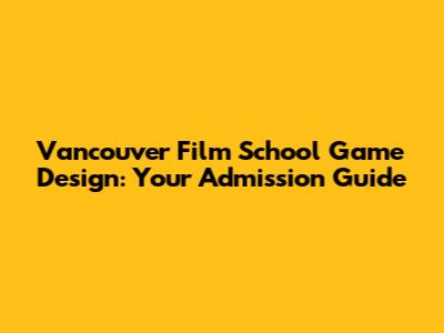 Vancouver Film School Game Design: Your Admission Guide