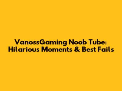 VanossGaming Noob Tube: Hilarious Moments & Best Fails