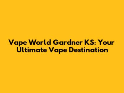 Vape World Gardner KS: Your Ultimate Vape Destination