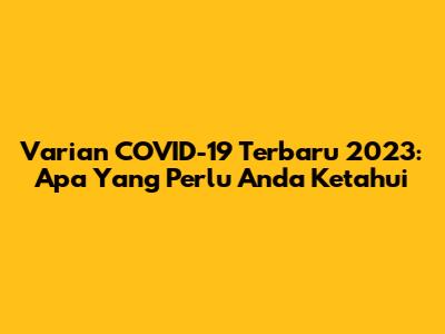 Varian COVID-19 Terbaru 2023: Apa Yang Perlu Anda Ketahui