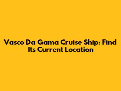 Vasco Da Gama Cruise Ship: Find Its Current Location