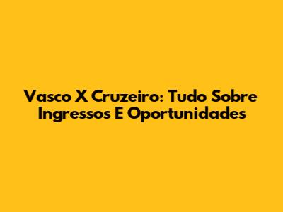 Vasco X Cruzeiro: Tudo Sobre Ingressos E Oportunidades