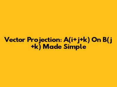 Vector Projection: A(i+j+k) On B(j+k) Made Simple