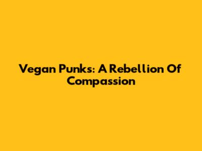 Vegan Punks: A Rebellion Of Compassion